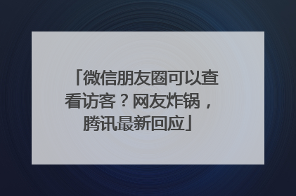 微信朋友圈可以查看访客？网友炸锅，腾讯最新回应
