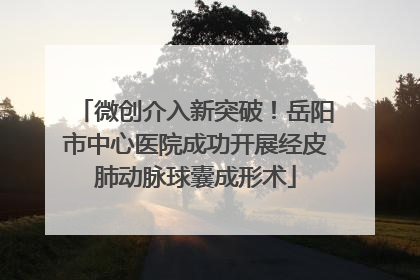 微创介入新突破！岳阳市中心医院成功开展经皮肺动脉球囊成形术