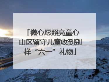 微心愿照亮童心 山区留守儿童收到别样“六一”礼物