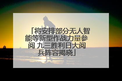 将安排部分无人智能等新型作战力量参阅 九三胜利日大阅兵阵容揭晓