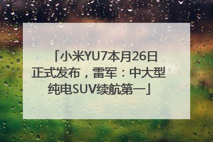 小米YU7本月26日正式发布，雷军：中大型纯电SUV续航第一