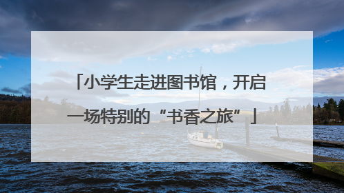 小学生走进图书馆，开启一场特别的“书香之旅”