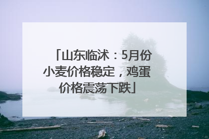 山东临沭：5月份小麦价格稳定，鸡蛋价格震荡下跌