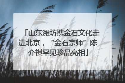 山东潍坊携金石文化走进北京，“金石宗师”陈介祺罕见珍品亮相