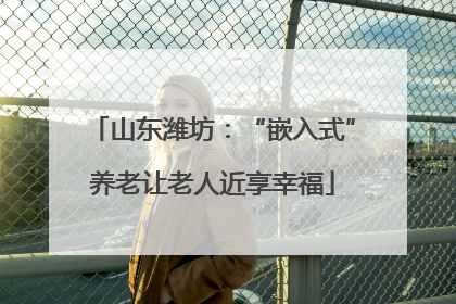 山东潍坊：“嵌入式”养老让老人近享幸福