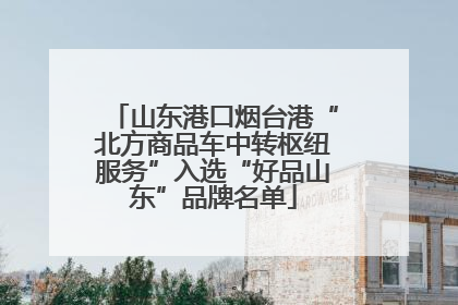 山东港口烟台港“北方商品车中转枢纽服务”入选“好品山东”品牌名单