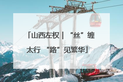 山西左权｜“丝”缠太行 “路”见繁华