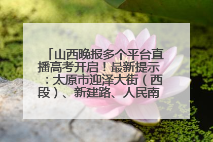 山西晚报多个平台直播高考开启！最新提示：太原市迎泽大街（西段）、新建路、人民南路高考期间增开路口