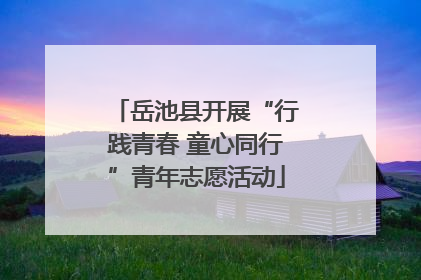 岳池县开展“行践青春 童心同行”青年志愿活动