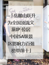 岳麓山跃升为全国顶流文旅IP 位居中国5A级景区影响力百强榜单前十