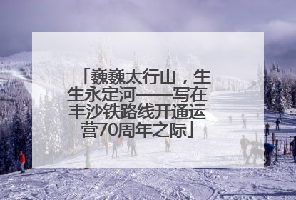 巍巍太行山，生生永定河——写在丰沙铁路线开通运营70周年之际