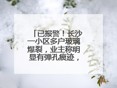 已报警！长沙一小区多户玻璃爆裂，业主称明显有弹孔痕迹，“疑似有人用气枪打鸟造成”