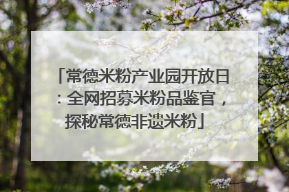 常德米粉产业园开放日：全网招募米粉品鉴官，探秘常德非遗米粉