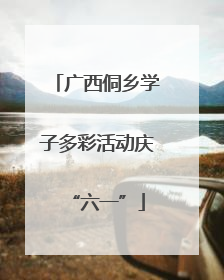 广西侗乡学子多彩活动庆“六一”