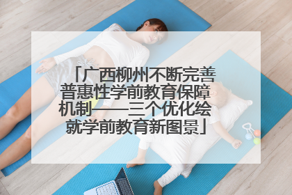 广西柳州不断完善普惠性学前教育保障机制——三个优化绘就学前教育新图景