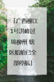 广西柳江1号洪峰过境柳州 辖区船舶已全部停航