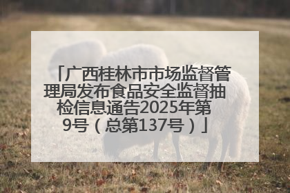 广西桂林市市场监督管理局发布食品安全监督抽检信息通告2025年第9号（总第137号）
