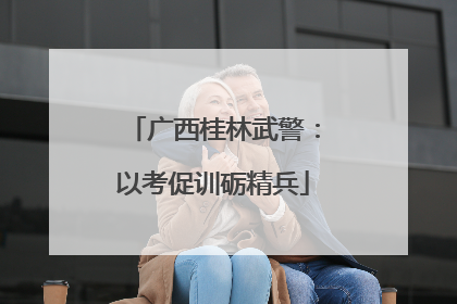 广西桂林武警：以考促训砺精兵