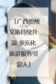 广西贺州文旅持续升温 多元化旅游服务引游人