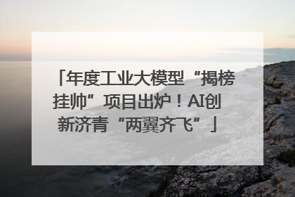 年度工业大模型“揭榜挂帅”项目出炉！AI创新济青“两翼齐飞”