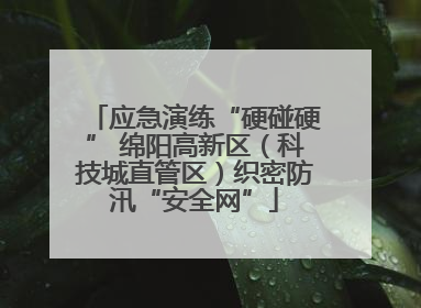 应急演练“硬碰硬” 绵阳高新区（科技城直管区）织密防汛“安全网”