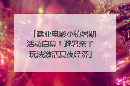 建业电影小镇暑期活动启幕！避暑亲子玩法激活夏夜经济