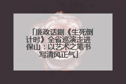 廉政话剧《生死倒计时》全省巡演走进保山：以艺术之笔书写清风正气