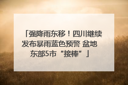强降雨东移！四川继续发布暴雨蓝色预警 盆地东部5市“接棒”