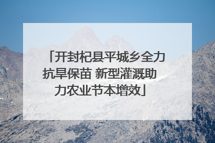 开封杞县平城乡全力抗旱保苗 新型灌溉助力农业节本增效