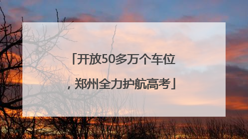 开放50多万个车位，郑州全力护航高考