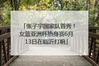 张子宇国家队首秀！女篮亚洲杯热身赛6月13日在临沂打响