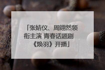 张婧仪、周翊然领衔主演 青春话题剧《焕羽》开播