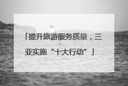 提升旅游服务质量，三亚实施“十大行动”