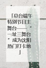 总台端午特别节目主舞台——“一址三舞台”成为沈阳热门打卡地