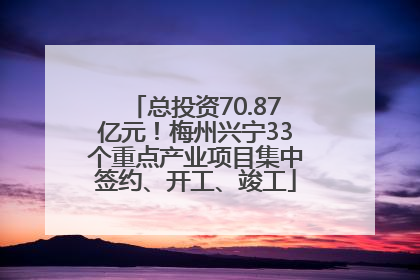 总投资70.87亿元！梅州兴宁33个重点产业项目集中签约、开工、竣工