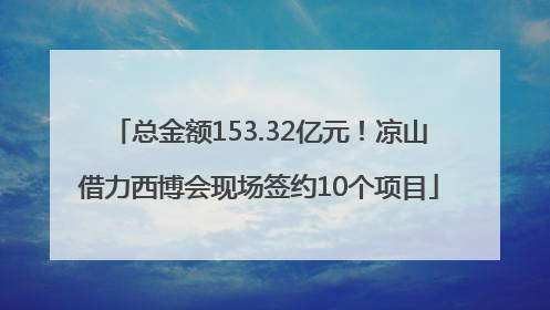 总金额153.32亿元！凉山借力西博会现场签约10个项目