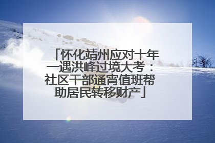 怀化靖州应对十年一遇洪峰过境大考：社区干部通宵值班帮助居民转移财产