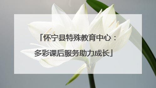 怀宁县特殊教育中心：多彩课后服务助力成长