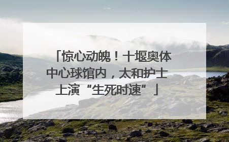 惊心动魄！十堰奥体中心球馆内，太和护士上演“生死时速”