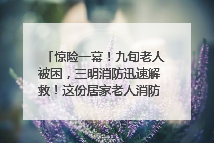 惊险一幕！九旬老人被困，三明消防迅速解救！这份居家老人消防安全指南请立刻收藏
