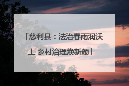 慈利县：法治春雨润沃土 乡村治理焕新颜