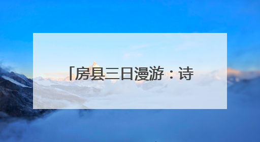 房县三日漫游：诗韵山河 千年邂逅