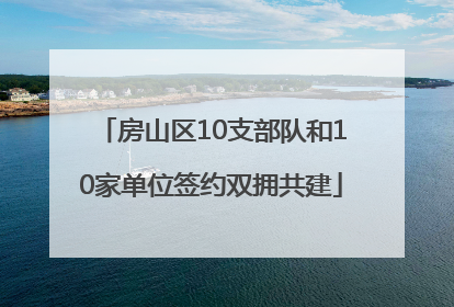房山区10支部队和10家单位签约双拥共建