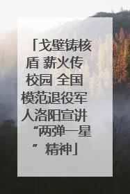 戈壁铸核盾 薪火传校园 全国模范退役军人洛阳宣讲“两弹一星”精神