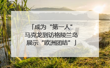 成为“第一人” 马克龙到访格陵兰岛展示“欧洲团结”