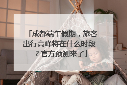 成都端午假期，旅客出行高峰将在什么时段？官方预测来了