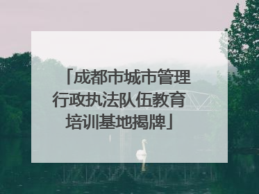 成都市城市管理行政执法队伍教育培训基地揭牌