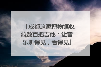 成都这家博物馆收藏数百把吉他：让音乐听得见，看得见