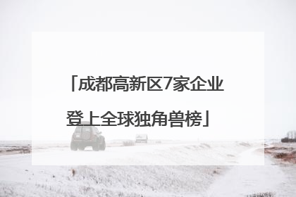 成都高新区7家企业登上全球独角兽榜