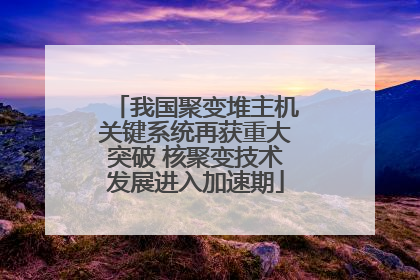 我国聚变堆主机关键系统再获重大突破 核聚变技术发展进入加速期